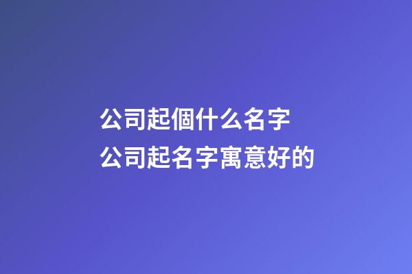 公司起個什么名字 公司起名字寓意好的-第1張-公司起名-玄機派